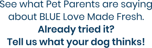 See what Pet Parents are saying about BLUE Love Made Fresh. Already tried it? Tell us what your dog thinks!