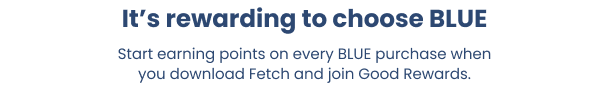It’s rewarding to choose BLUE. Start earning points on every BLUE purchase when you download Fetch and join Good Rewards.