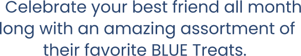 Celebrate your best friend all month long with an amazing assortment of their favorite BLUE Treats.