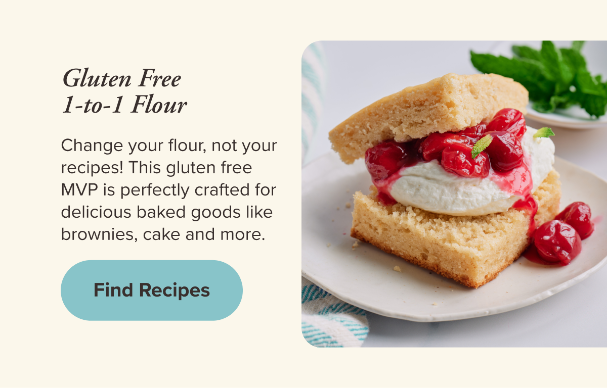Gluten Free 1-to-1 Flour   Change your flour, not your recipes! This gluten free MVP is perfectly crafted for delicious baked goods like brownies, cake and more. 