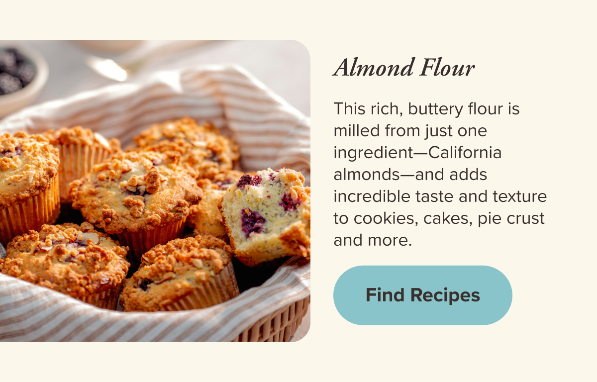 Almond Flour   This rich, buttery flour is milled from just one ingredient—California almonds—and adds incredible taste and texture to cookies, cakes, pie crust and more. 