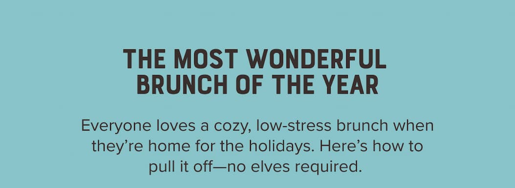 The Most Wonderful Brunch of the Year. Everyone loves a cozy, low-stress brunch when they're home for the holidays. Here's how to pull it off—no elves required.
