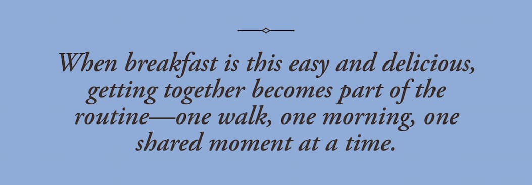 When breakfast is easy and delicious, getting together becomes part of the routine—one walk, one morning, one shared moment at a time.