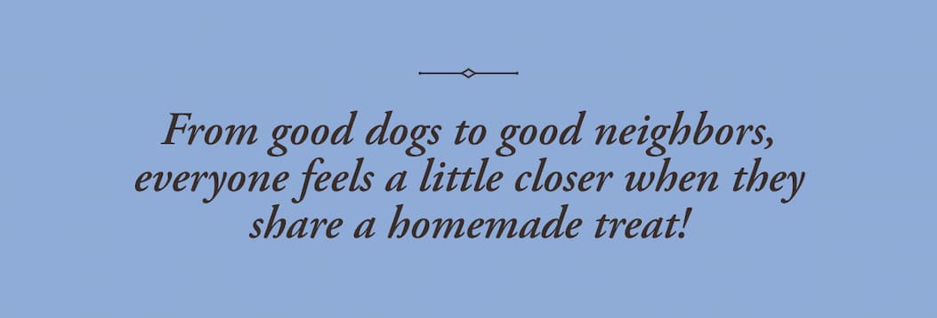 From good dogs to good neighbors, everyone feels a little closer when they share a homemade treat!