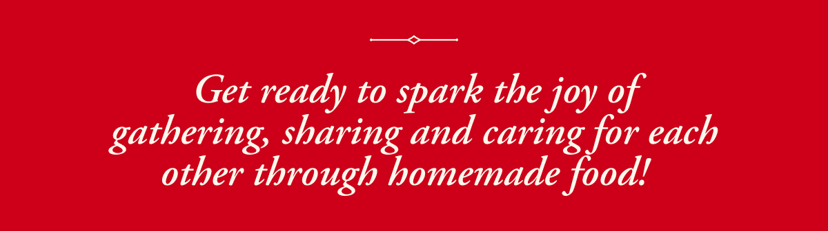 Get ready to spark the joy of gathering, sharing and caring for each other through homemade food!