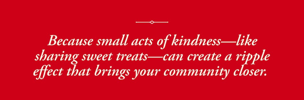 Because small acts of kindness—like sharing sweet treats—can create a ripple effect that brings your community closer.