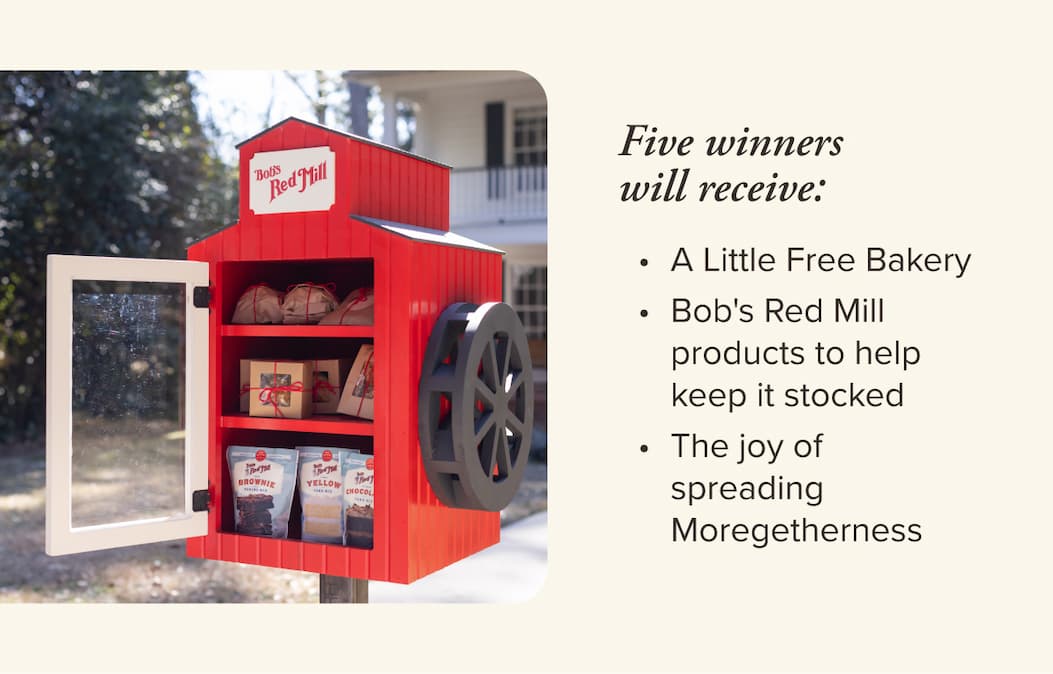 The Prize. Five winners will receive a Little Free Bakery, quarterly Bob's Red Mill products to help keep it stocked, and the joy of bringing your community together.
