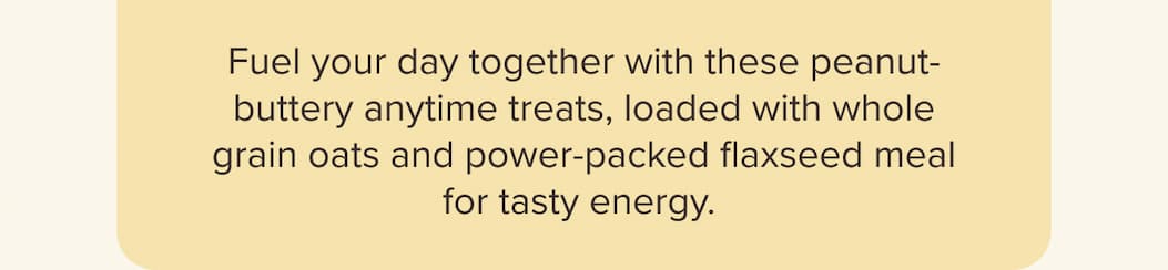 Fuel your day together with these peanut-buttery anytime treats, loaded with whole grain oats and power-packed flaxseed meal for tasty energy. 