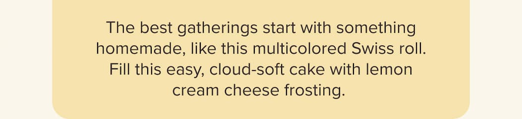 The best gatherings start with something homemade, like this multicolored Swiss roll. Fill this easy, cloud-soft cake with lemon cream cheese frosting.