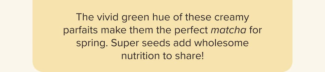  The vivid green hue of these creamy parfaits make them the perfect matcha for spring. Super seeds add wholesome nutrition to share! 
