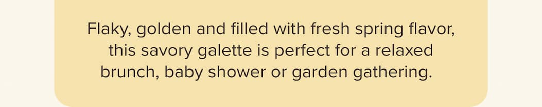 Flaky, golden and filled with fresh spring flavor, this savory galette is perfect for a relaxed brunch, baby shower or garden gathering.  