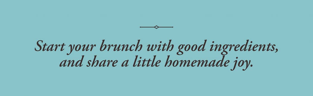 Start your brunch with good ingredients, and share a little homemade joy.