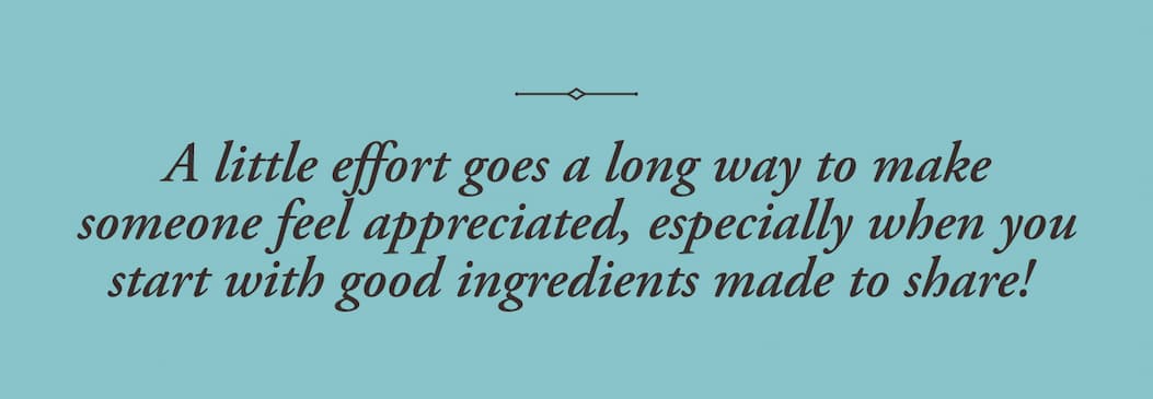 A little effort goes a long way to make someone feel appreciated, especially when you start with good ingredients made to share!
