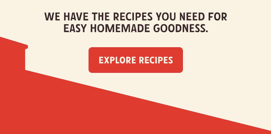 We have the recipes you need for easy homemade goodness. Explore Recipes.