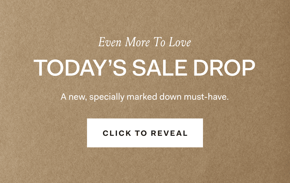 Even More To Love TODAY'S SALE DROP A special markdown every day of this sale. CLICK TO REVEAL