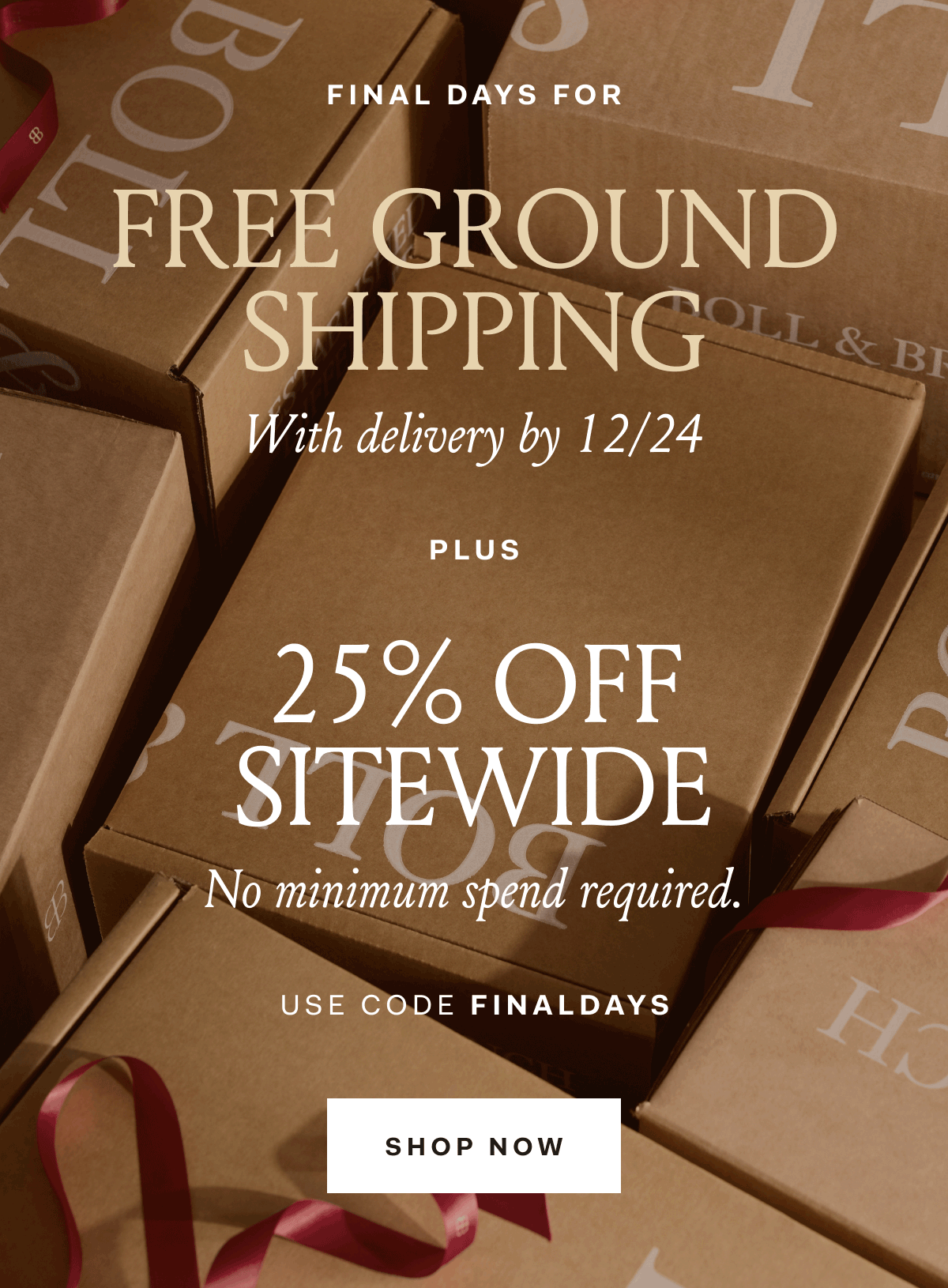 FINAL DAYS FOR FREE GROUND SHIPPING With delivery by 12/24 PLUS 25% OFF SITEWIDE No minimum spend required. USE CODE FINALDAYS