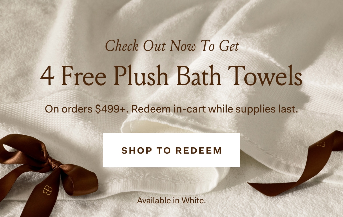 Check out now to get 4 free plush bath towels on orders $499+. Redeem in-cart while supplies last. SHOP TO REDEEM Available in white.