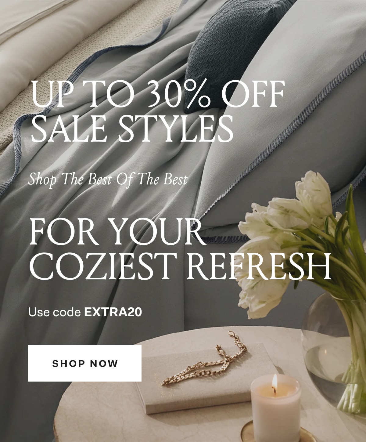 UP TO 30% OFF SALE STYLES Shop The Best of the bEST for YOUR COZIEST REFRESH Use code EXTRA20 SHOP NOW