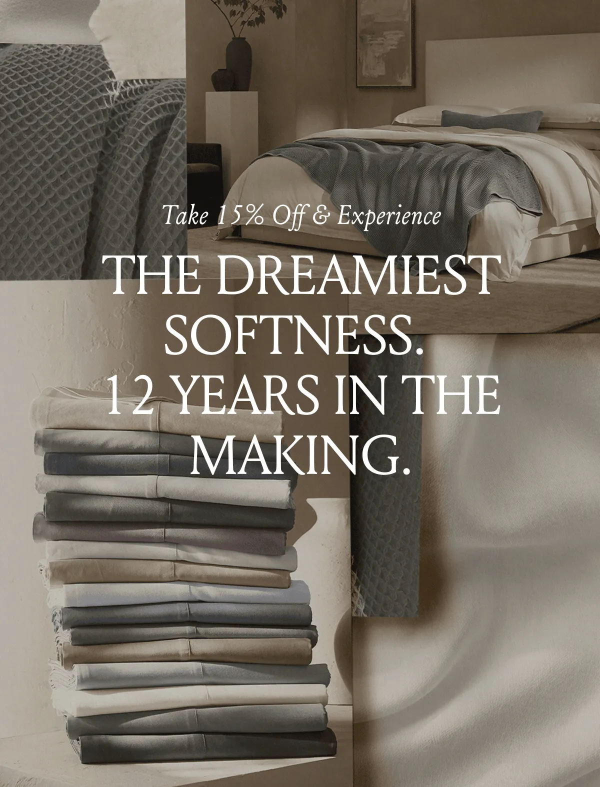 Take 15% Off & Experience THE DREAMIEST SOFTNESS. 12 YEARS IN THE MAKING.