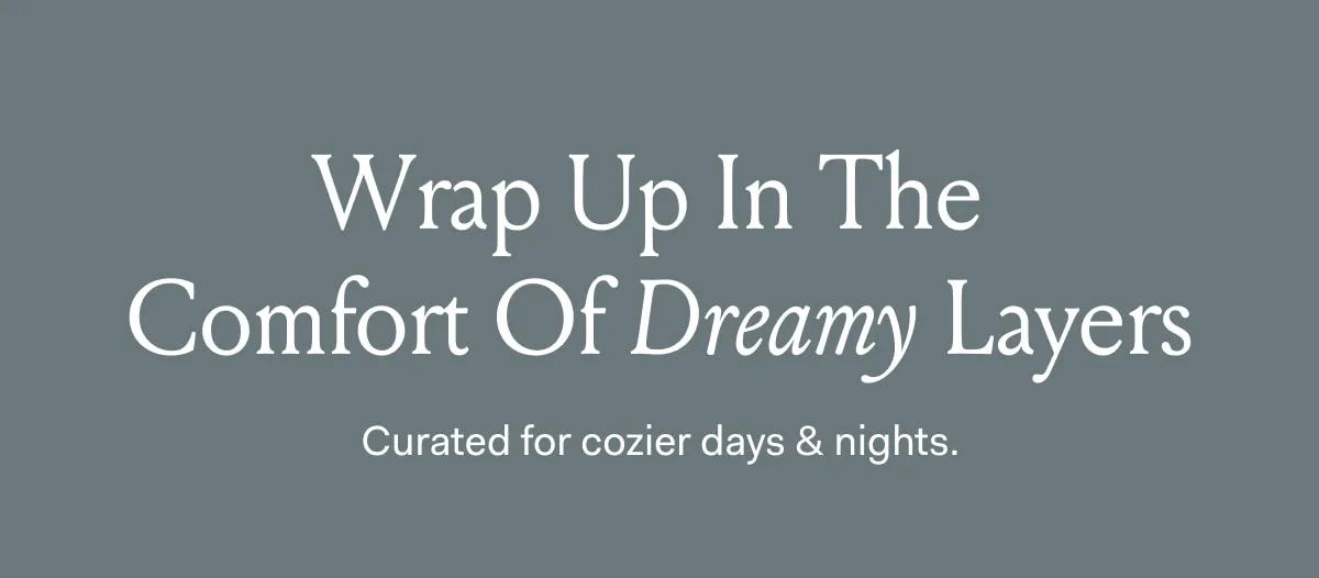 Wrap up in the comfort of dreamy layers curated for cozier days & nights.