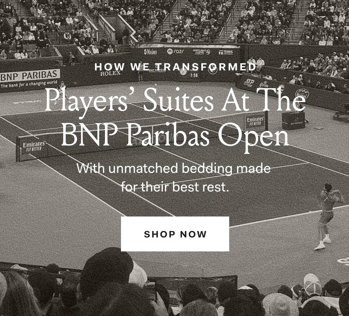 HOW WE TRANSFORMED Players' Suites At the BNP Paribas Open With unmatched bedding made for their best rest. SHOP NOW