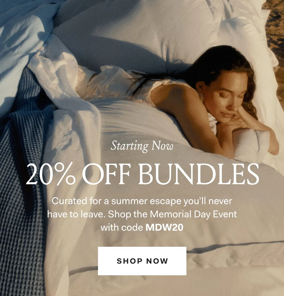 Starting Now 20% Off Bundles Curated for a summer escape you'll never have to leave. Shop the Memorial Day Event with code MDW20 SHOP NOW See site for details