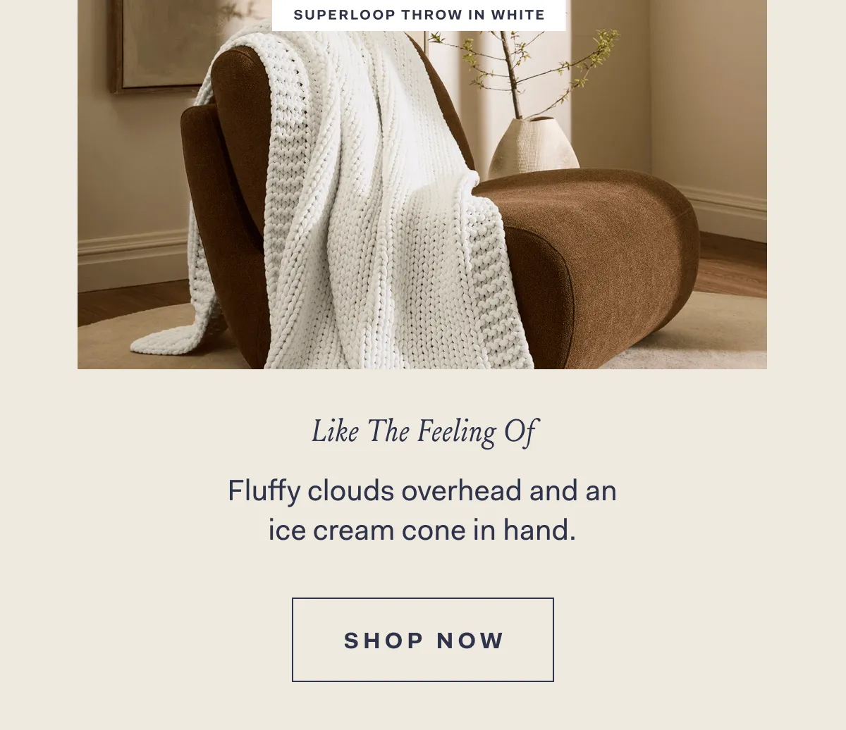 SUPERLOOP THROW IN WHITE Like The Feeling Of Fluffy clouds overhead and an ice cream cone in hand. SHOP NOW