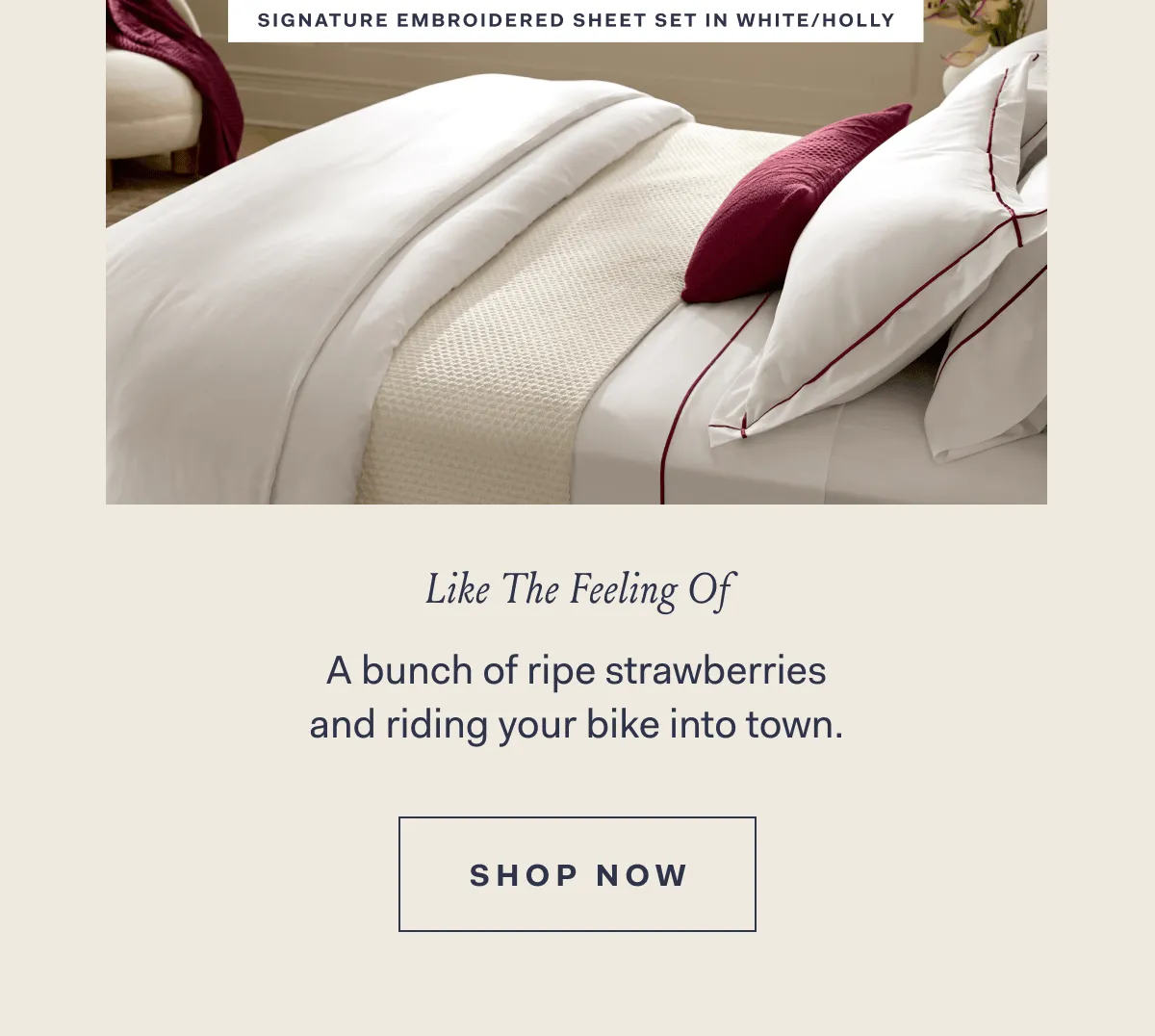 SIGNATURE EMBROIDERED SHEET SET IN WHITE/HOLLLY Like The Feeling Of A bunch of ripe strawberries and riding your bike into town. SHOP NOW