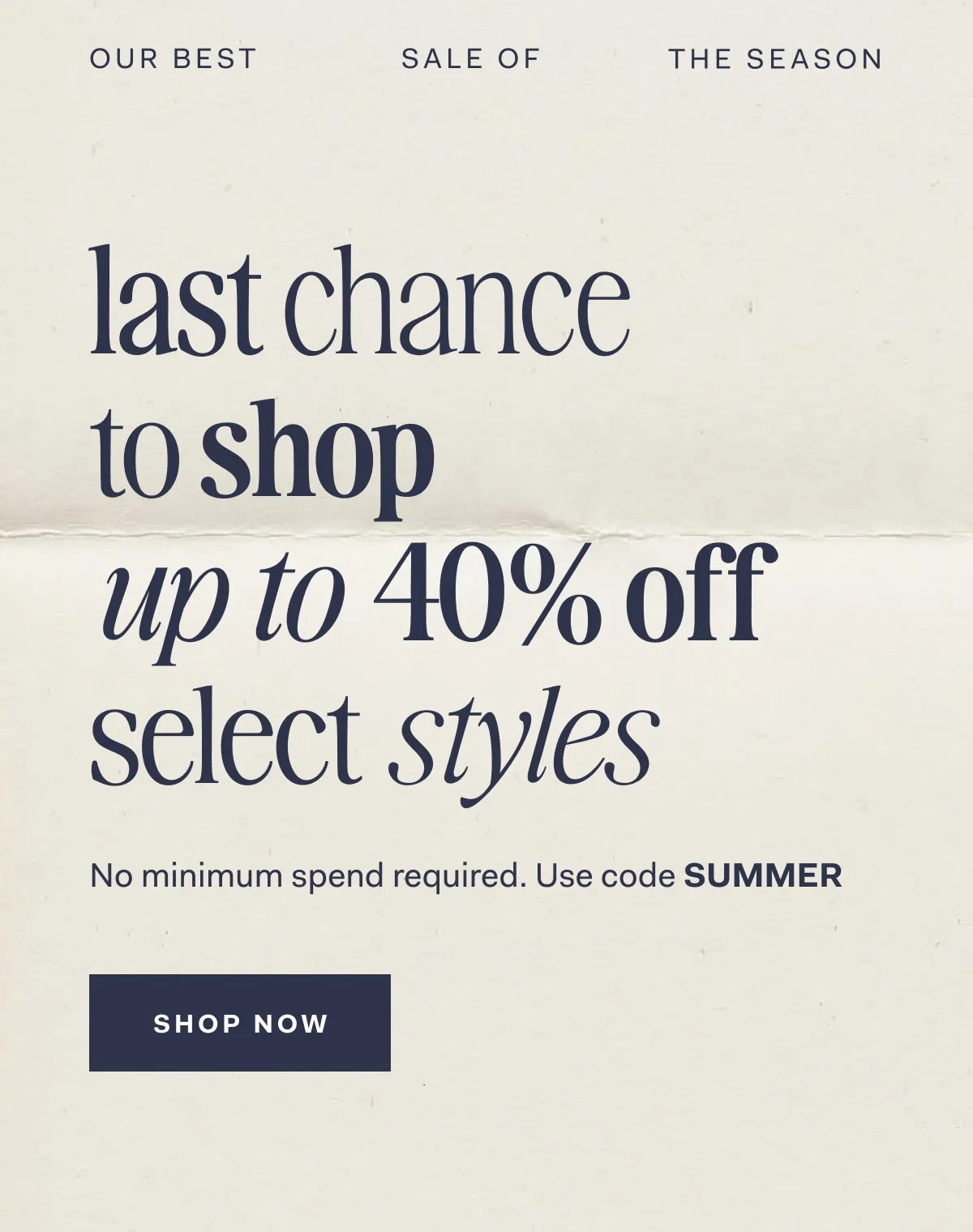 Our Best Sale Of The Season last chance to shop up to 40% off select styles No minimum spend required. Use code Summer SHOP NOW