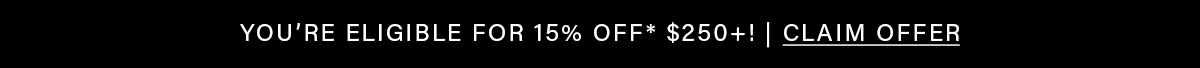 You’re eligible for 15% off* $250+! | CLAIM OFFER