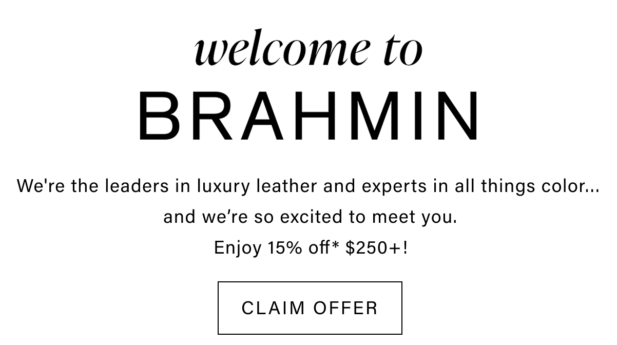 Welcome to Brahmin | We're the leaders in luxury leather and experts in all things color... and we're so excited to meet you. Enjoy 15% off* $250+! | CLAIM OFFER