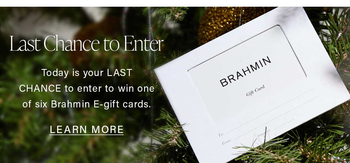 Last Chance to Enter Today is your LAST CHANCE to enter to win one of six Brahmin E-gift cards. LEARN MORE
