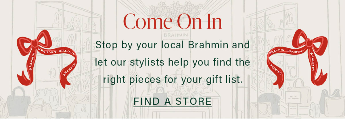 Come On In Stop by your local Brahmin and let our stylists help you find the right pieces for your gift list. FIND A STORE