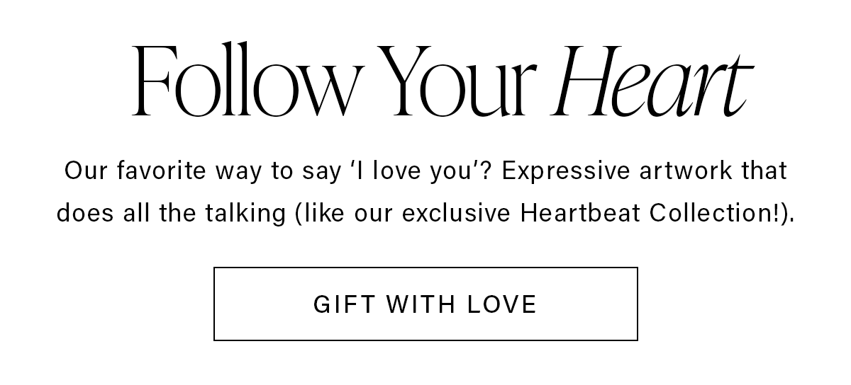 Follow Your Heart Our favorite way to say 'I love you'? Expressive artwork that does all of the talking (like our exclusive Heartbeat Collection!). GIFT WITH LOVE