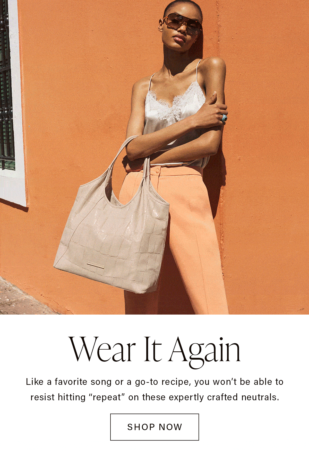 Wear It Again Like a favorite song or a go-to recipe, you won't be able to resist hitting "repeat" on these expertly crafted neutrals. SHOP NOW