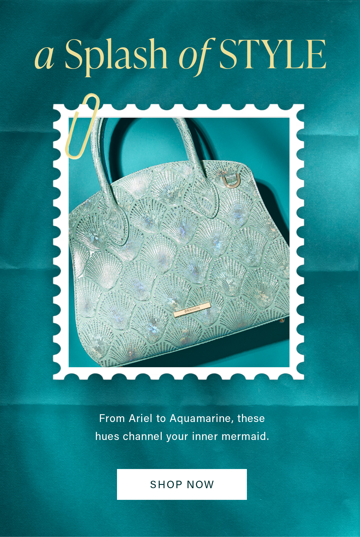 a Splash of STYLE From Ariel to Aquamarine, these hues channel your inner mermaid. SHOP NOW