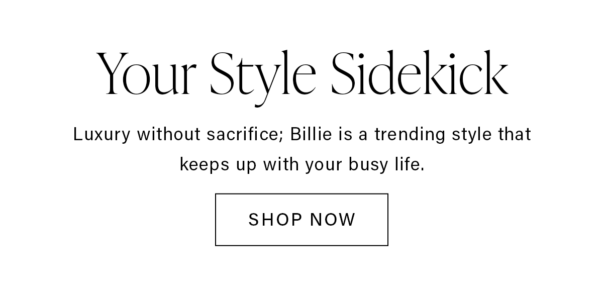 Your Style Sidekick Luxury without sacrifice; Billie is a trending style that keeps up with your busy life. SHOP NOW