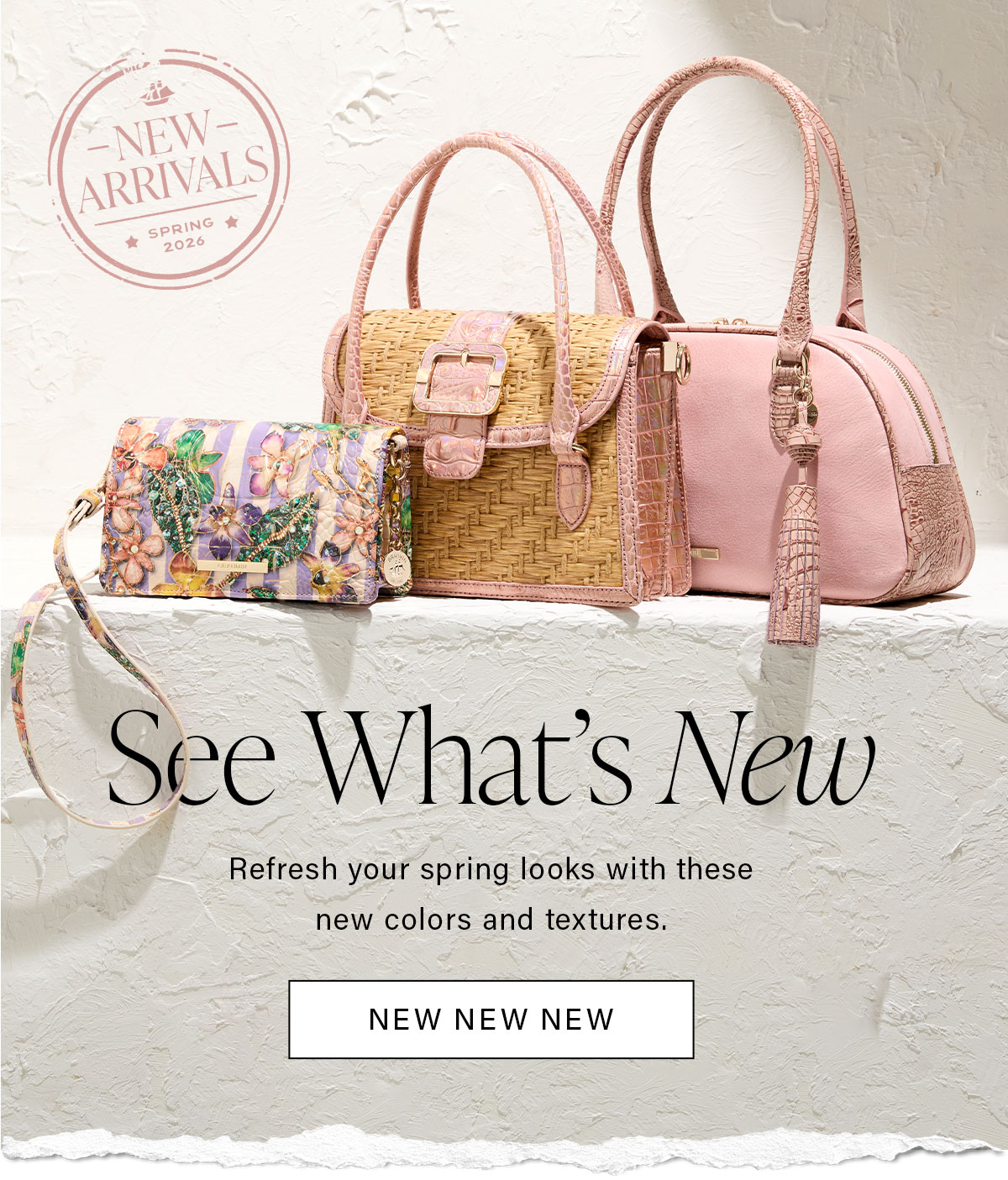 See What's New Refresh your spring looks with these new colors and textures. NEW NEW NEW