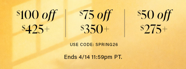 $100 off $425+; $75 off $350+; $50 off $275+ USE CODE: SPRING Offer available in boutiques and online. Ends 4/14 11:59pm PT.