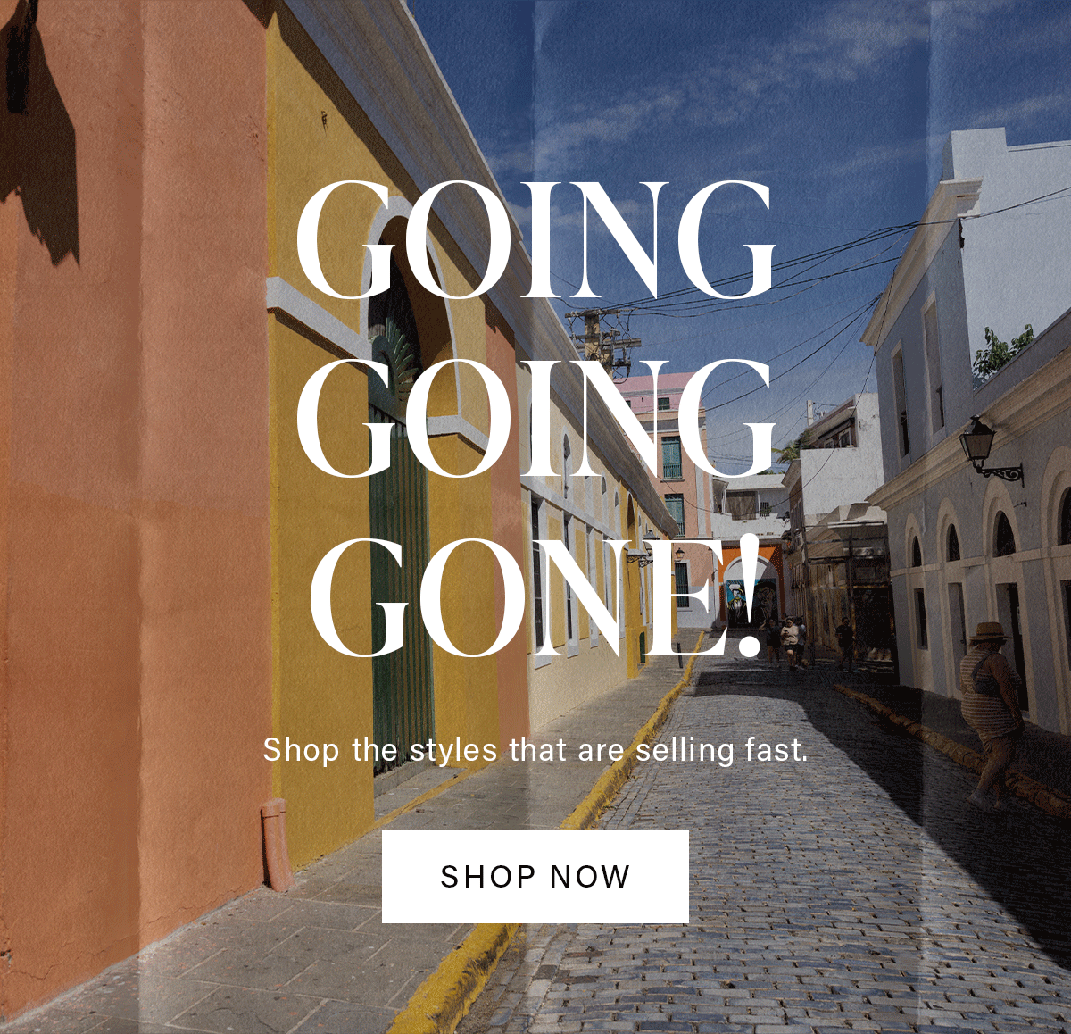 GOING GOING GONE! Shop the styles that are selling fast. SHOP NOW