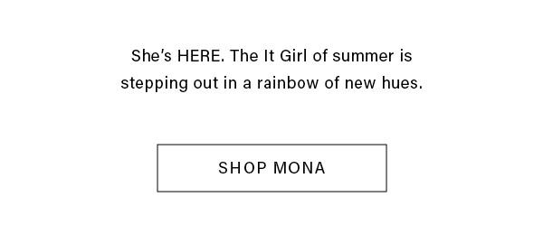 She's HERE. The It Girl of summer is stepping out in a rainbow of new hues. SHOP MONA