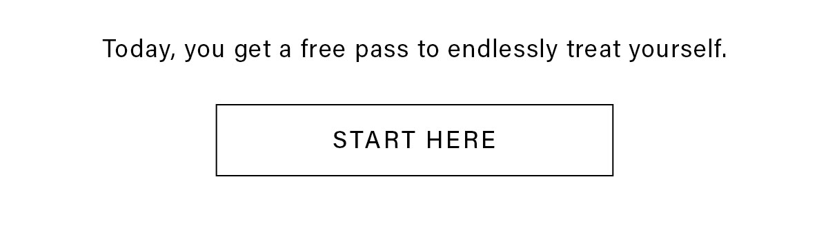 Today, you get a free pass to endlessly treat yourself. START HERE