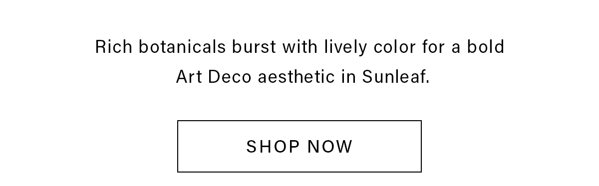Rich botanicals burst with lively color for a bold Art Deco aesthetic in Sunleaf. SHOP NOW
