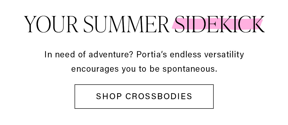 YOUR SUMMER SIDEKICK In need of adventure? Portia's endless versatility encourages you to be spontaneous. SHOP CROSSBODIES
