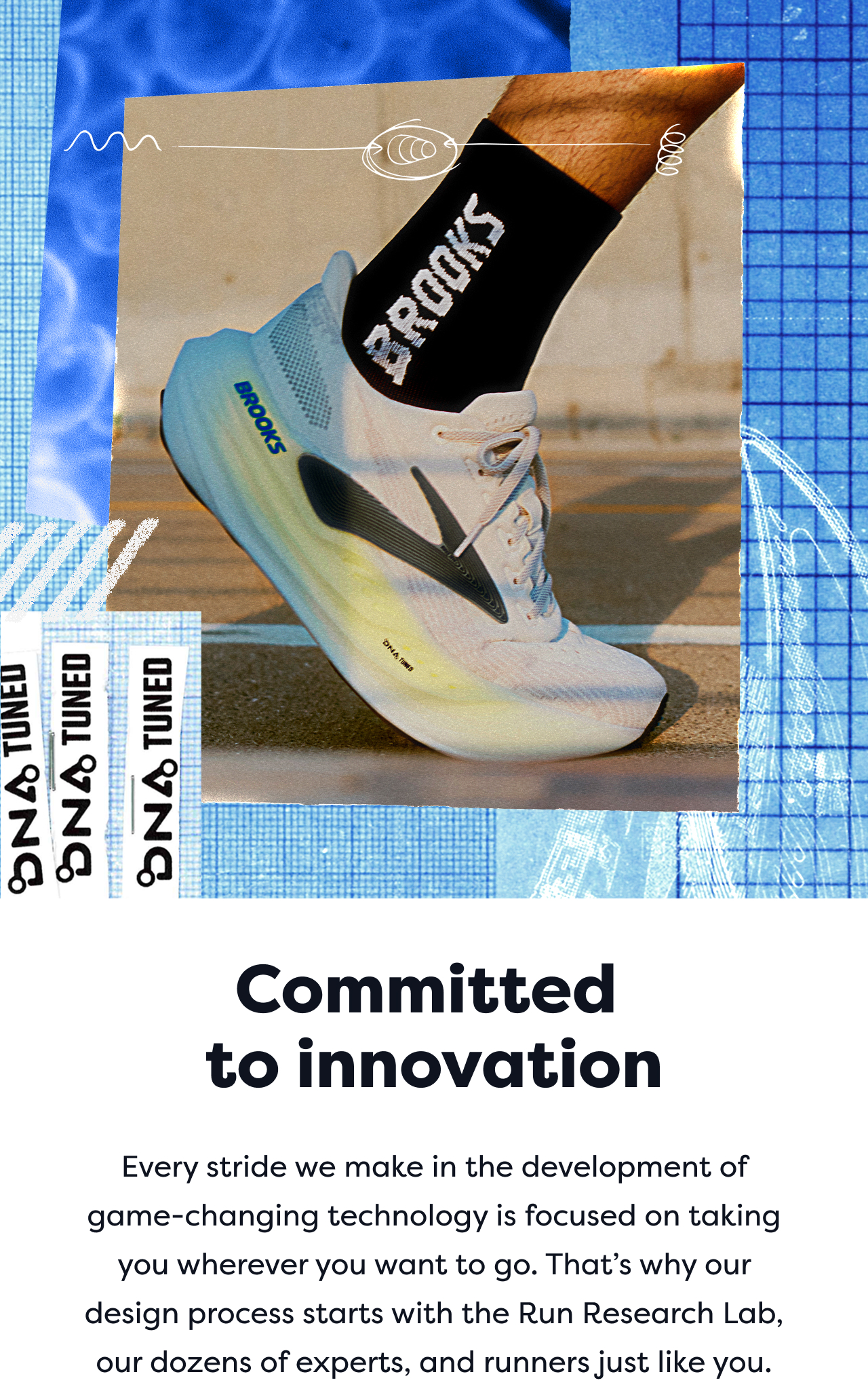 Committed to innovation | Every stride we make in the development of game-changing technology is focused on taking you wherever you want to go. That's why our design process starts with the Run Research Lab, our dozens of experts, and runners just like you.