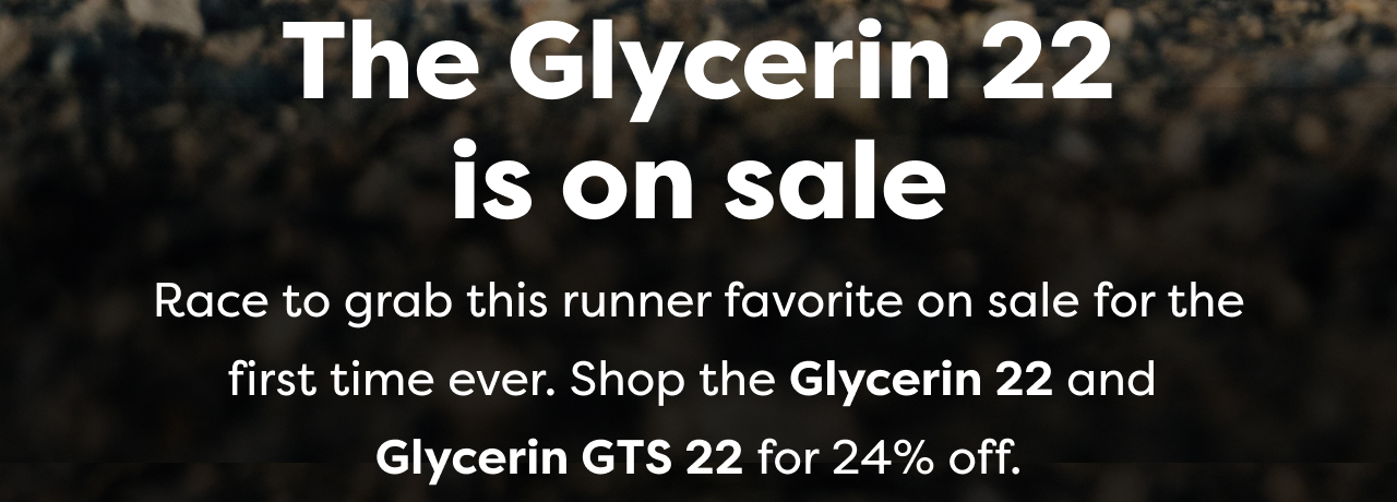 The Glycerin 22 is on sale | Race to grab this runner favorite on sale for the first time ever. Shop the Glycerin 22 and Glycerin GTS 22 for 24% off.