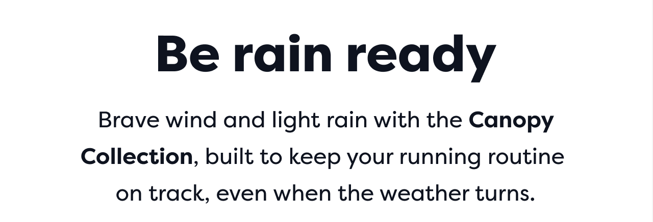 Be rain ready | Brave wind and light rain with the Canopy Collection, built to keep your running routine on track, even when the weather turns.