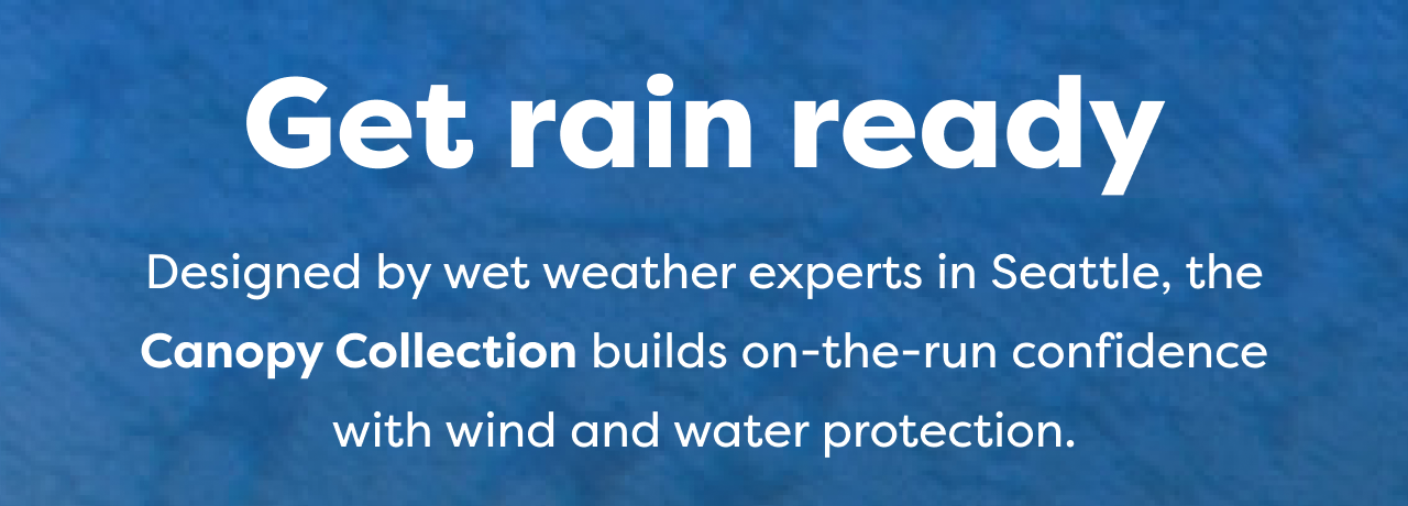 Get rain ready Designed by wet weather experts in Seattle, the Canopy Collection builds on-the-run confidence with wind and water protection.