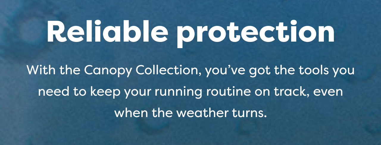 Reliable protection With the Canopy Collection, you've got the tools you need to keep your running routine on track, even when the weather turns.