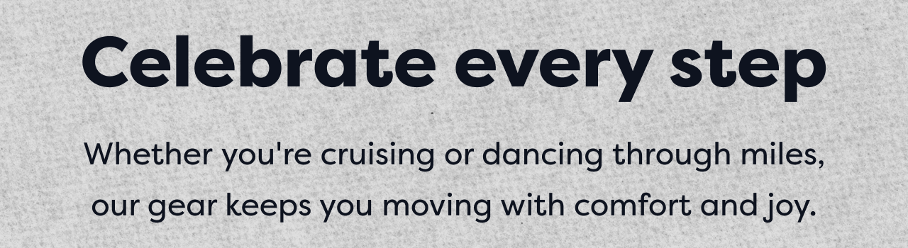 Celebrate every step | Whether you're cruising or dancing through miles, our gear keeps you moving with comfort and joy.